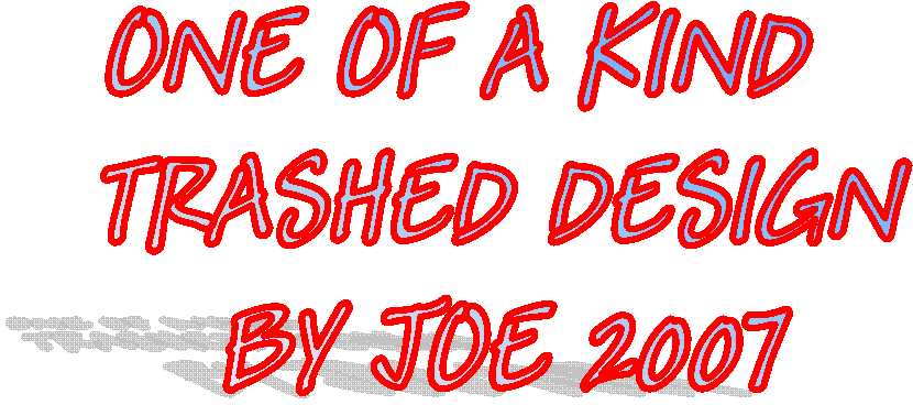 ONE OF A KIND   
TRASHED DESIGN 
BY JOE 2007 